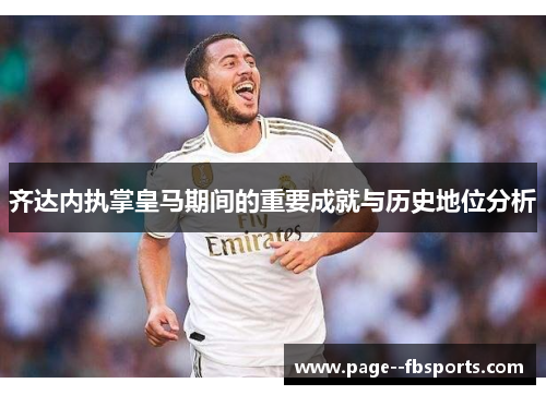 齐达内执掌皇马期间的重要成就与历史地位分析 齐达内执掌皇马期间的重要成就与历史地位分析