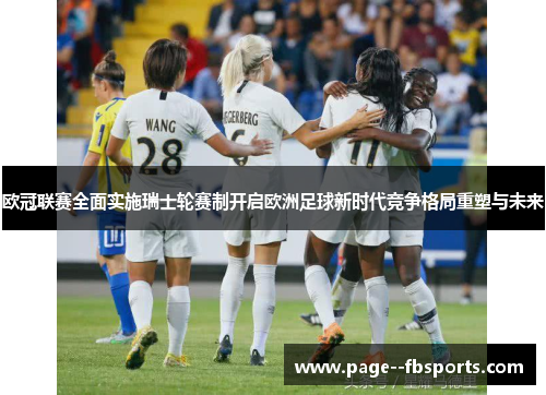 欧冠联赛全面实施瑞士轮赛制开启欧洲足球新时代竞争格局重塑与未来